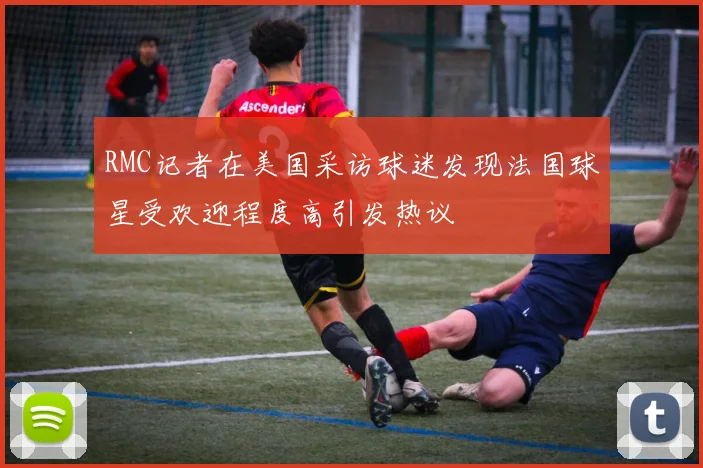 RMC记者在美国采访球迷发现法国球星受欢迎程度高引发热议