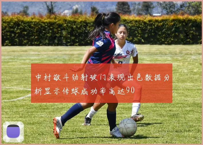 中村敬斗劲射破门表现出色数据分析显示传球成功率高达90